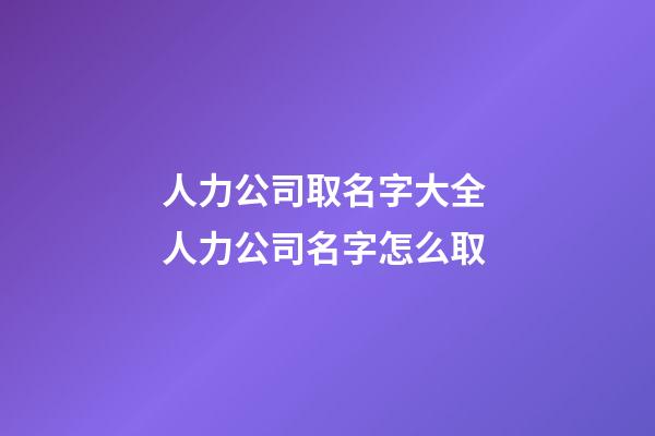 人力公司取名字大全 人力公司名字怎么取-第1张-公司起名-玄机派